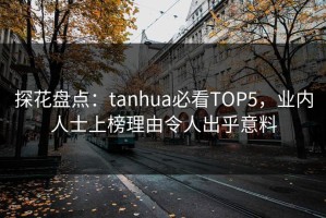 探花盘点：tanhua必看TOP5，业内人士上榜理由令人出乎意料