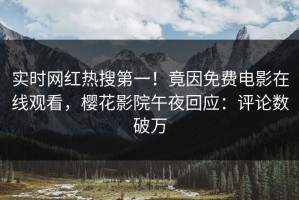 实时网红热搜第一！竟因免费电影在线观看，樱花影院午夜回应：评论数破万