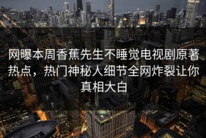 网曝本周香蕉先生不睡觉电视剧原著热点，热门神秘人细节全网炸裂让你真相大白