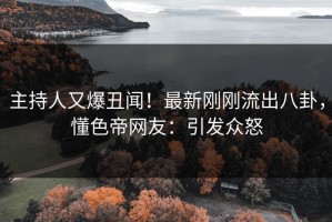 主持人又爆丑闻！最新刚刚流出八卦，懂色帝网友：引发众怒