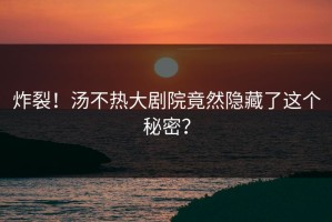 炸裂！汤不热大剧院竟然隐藏了这个秘密？