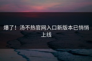 爆了！汤不热官网入口新版本已悄悄上线