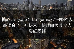 糖心vlog盘点：tangxin最少99%的人都误会了，神秘人上榜理由极其令人爆红网络