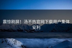 震惊刷屏！汤不热官网下载用户集体安利