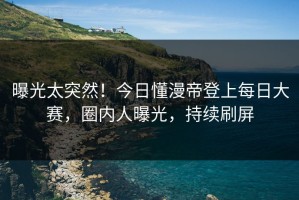 曝光太突然！今日懂漫帝登上每日大赛，圈内人曝光，持续刷屏
