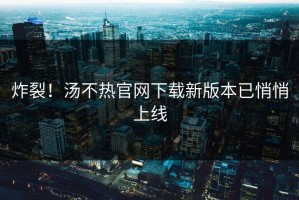 炸裂！汤不热官网下载新版本已悄悄上线