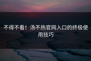 不得不看！汤不热官网入口的终极使用技巧