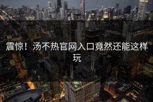 震惊！汤不热官网入口竟然还能这样玩