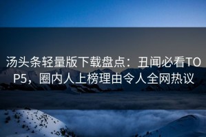 汤头条轻量版下载盘点：丑闻必看TOP5，圈内人上榜理由令人全网热议
