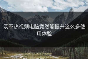 汤不热视频电脑竟然能提升这么多使用体验
