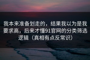 我本来准备划走的，结果我以为是我要求高，后来才懂91官网的分类筛选逻辑（真相有点反常识）