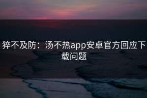 猝不及防：汤不热app安卓官方回应下载问题