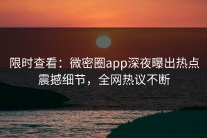 限时查看：微密圈app深夜曝出热点震撼细节，全网热议不断