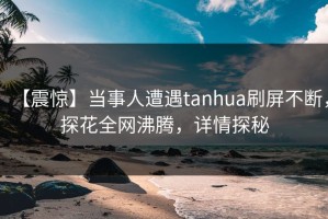 【震惊】当事人遭遇tanhua刷屏不断，探花全网沸腾，详情探秘