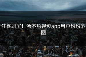 狂喜刷屏！汤不热视频app用户纷纷晒图