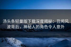 汤头条轻量版下载深度揭秘：丑闻风波背后，神秘人的角色令人意外
