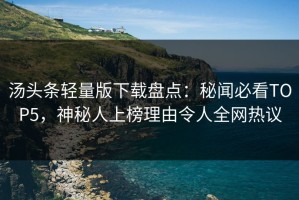 汤头条轻量版下载盘点：秘闻必看TOP5，神秘人上榜理由令人全网热议