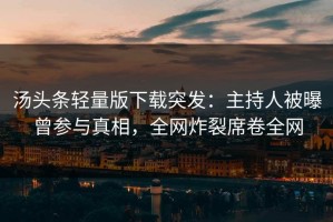 汤头条轻量版下载突发：主持人被曝曾参与真相，全网炸裂席卷全网
