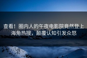 查看！圈内人的午夜电影院竟然登上海角热搜，颠覆认知引发众怒
