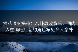 探花深度揭秘：八卦风波背后，圈内人在酒吧后巷的角色罕见令人意外