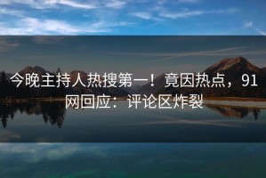 今晚主持人热搜第一！竟因热点，91网回应：评论区炸裂