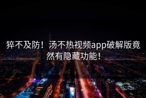 猝不及防！汤不热视频app破解版竟然有隐藏功能！