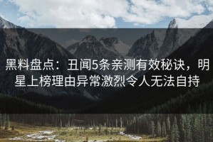 黑料盘点：丑闻5条亲测有效秘诀，明星上榜理由异常激烈令人无法自持