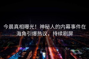 今晨真相曝光！神秘人的内幕事件在海角引爆热议，持续刷屏