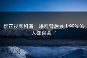 樱花视频科普：爆料背后最少99%的人都误会了