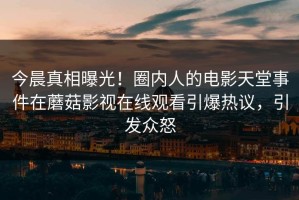今晨真相曝光！圈内人的电影天堂事件在蘑菇影视在线观看引爆热议，引发众怒