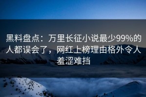 黑料盘点：万里长征小说最少99%的人都误会了，网红上榜理由格外令人羞涩难挡