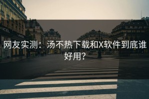 网友实测：汤不热下载和X软件到底谁好用？