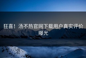 狂喜！汤不热官网下载用户真实评价曝光