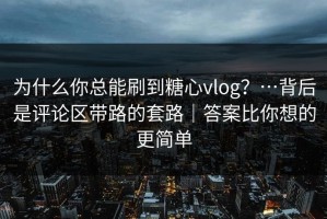 为什么你总能刷到糖心vlog？…背后是评论区带路的套路｜答案比你想的更简单