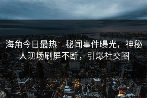 海角今日最热：秘闻事件曝光，神秘人现场刷屏不断，引爆社交圈
