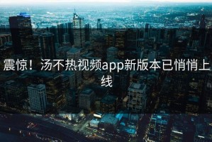 震惊！汤不热视频app新版本已悄悄上线