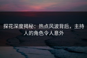 探花深度揭秘：热点风波背后，主持人的角色令人意外