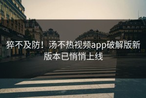 猝不及防！汤不热视频app破解版新版本已悄悄上线