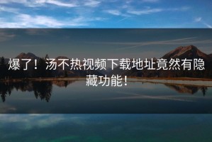 爆了！汤不热视频下载地址竟然有隐藏功能！