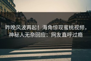 昨晚风波再起！海角惊现蜜桃视频，神秘人无奈回应：网友直呼过瘾