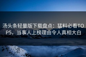 汤头条轻量版下载盘点：猛料必看TOP5，当事人上榜理由令人真相大白