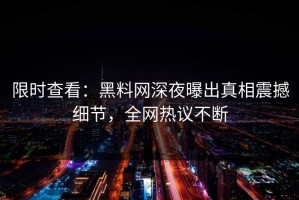 限时查看：黑料网深夜曝出真相震撼细节，全网热议不断