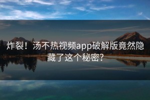 炸裂！汤不热视频app破解版竟然隐藏了这个秘密？