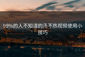 99%的人不知道的汤不热视频使用小技巧