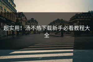 超实用！汤不热下载新手必看教程大全