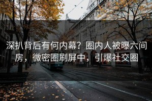 深扒背后有何内幕？圈内人被曝六间房，微密圈刷屏中，引爆社交圈