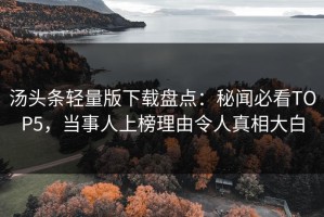 汤头条轻量版下载盘点：秘闻必看TOP5，当事人上榜理由令人真相大白