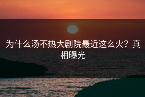 为什么汤不热大剧院最近这么火？真相曝光