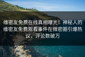维密友免费在线真相曝光！神秘人的维密友免费观看事件在微密圈引爆热议，评论数破万