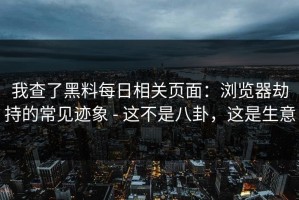 我查了黑料每日相关页面：浏览器劫持的常见迹象 - 这不是八卦，这是生意